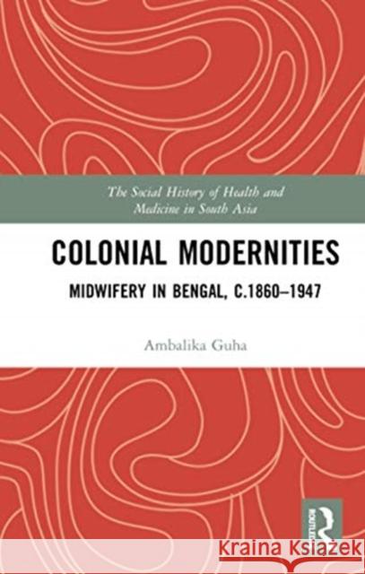 Colonial Modernities: Midwifery in Bengal, C.1860-1947 Ambalika Guha 9780367736064 Routledge Chapman & Hall