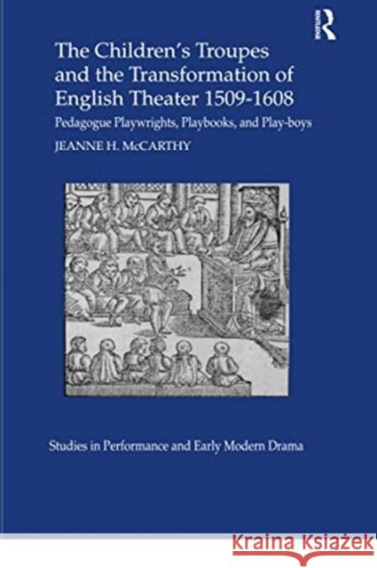 The Children's Troupes and the Transformation of English Theater 1509-1608: Pedagogue, Playwrights, Playbooks, and Play-Boys Jeanne McCarthy 9780367736545 Routledge