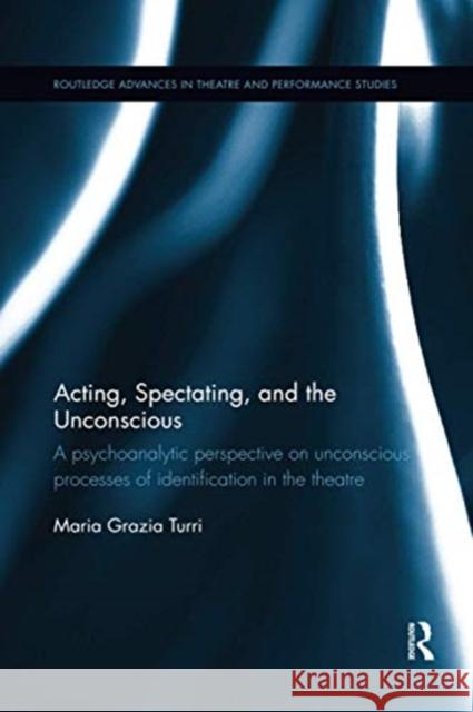 Acting, Spectating and the Unconscious: A Psychoanalytic Perspective on Unconscious Mechanisms of Identification in Spectating and Acting in the Theat Turri, Maria Grazia 9780367736651 Routledge