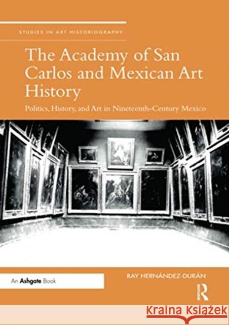 The Academy of San Carlos and Mexican Art History: Politics, History, and Art in Nineteenth-Century Mexico Ray Hernandez-Duran 9780367736712 Routledge