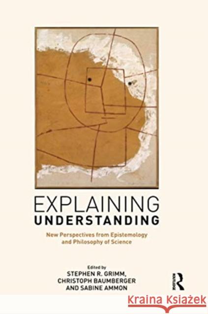 Explaining Understanding: New Perspectives from Epistemology and Philosophy of Science Stephen R. Grimm Christoph Baumberger Sabine Ammon 9780367736767 Routledge