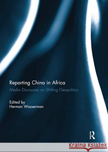 Reporting China in Africa: Media Discourses on Shifting Geopolitics Herman Wasserman 9780367738785 Routledge