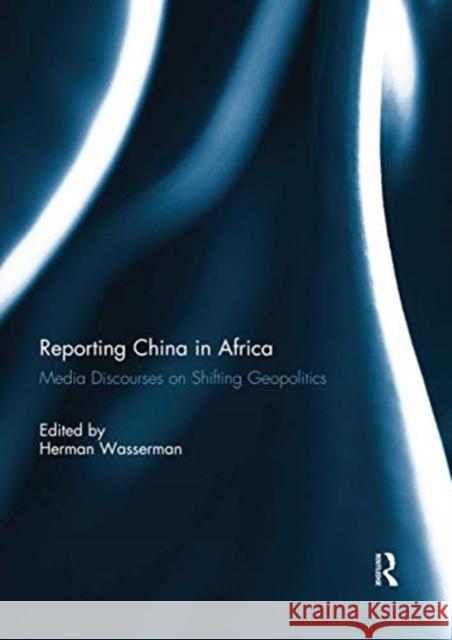 Reporting China in Africa: Media Discourses on Shifting Geopolitics Herman Wasserman 9780367738785