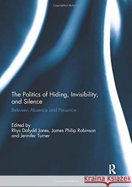 The Politics of Hiding, Invisibility, and Silence: Between Absence and Presence Rhys Dafydd Jones James Robinson Jennifer Turner 9780367738976
