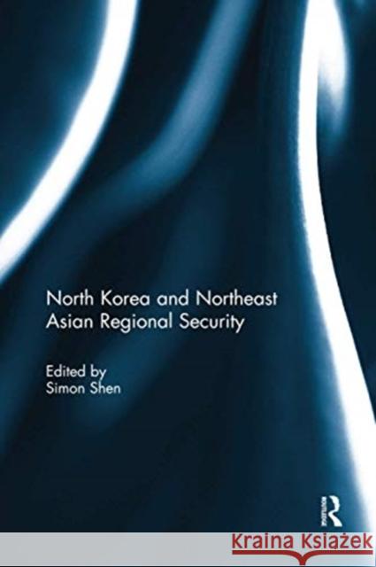 North Korea and Northeast Asian Regional Security Simon Shen 9780367739096