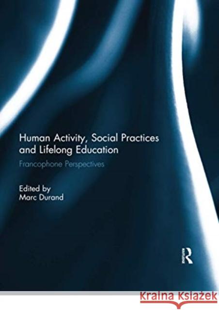 Human Activity, Social Practices and Lifelong Education: Francophone Perspectives Marc Durand 9780367739386 Routledge