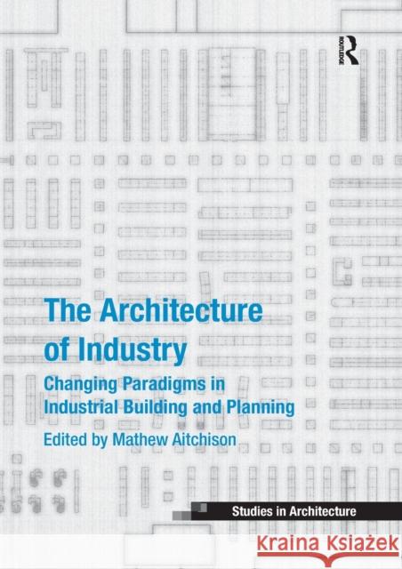 The Architecture of Industry: Changing Paradigms in Industrial Building and Planning Mathew Aitchison 9780367739409 Routledge