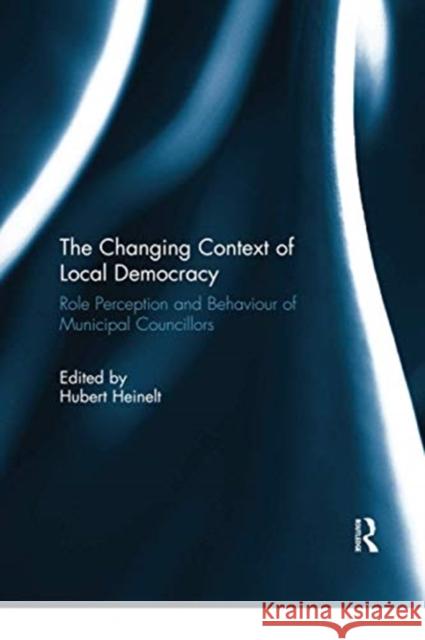 The Changing Context of Local Democracy: Role Perception and Behaviour of Municipal Councillors Hubert Heinelt 9780367739713 Routledge