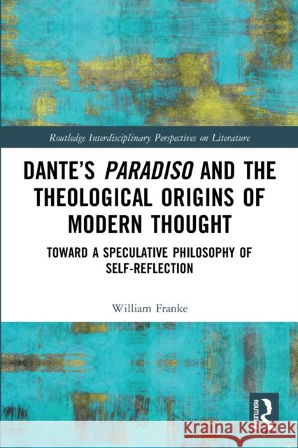 Dante’s Paradiso and the Theological Origins of Modern Thought: Toward a Speculative Philosophy of Self-Reflection William Franke 9780367740344