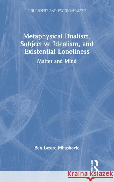 Metaphysical Dualism, Subjective Idealism, and Existential Loneliness: Matter and Mind Ben Lazare Mijuskovic 9780367741167 Routledge