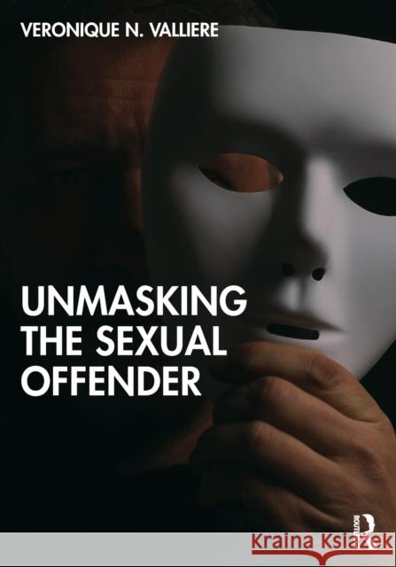 Unmasking the Sexual Offender Veronique N. Valliere 9780367741242 Taylor & Francis Ltd