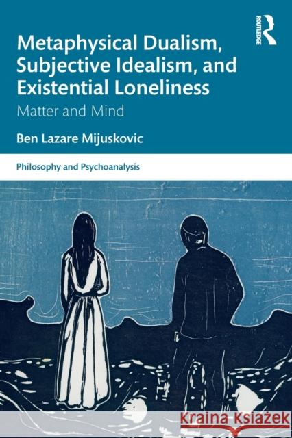 Metaphysical Dualism, Subjective Idealism, and Existential Loneliness: Matter and Mind Ben Lazare Mijuskovic 9780367741273 Routledge