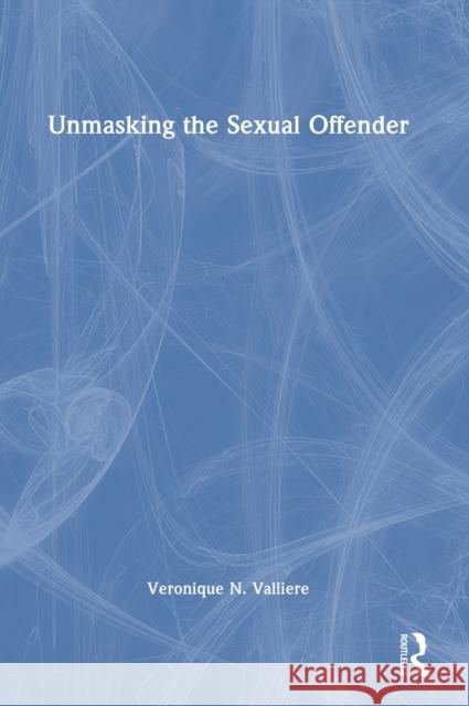 Unmasking the Sexual Offender Veronique N. Valliere 9780367741532 Taylor & Francis Ltd