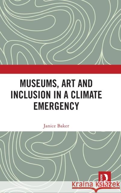 Museums, Art and Inclusion in a Climate Emergency Janice Baker 9780367741822 Routledge