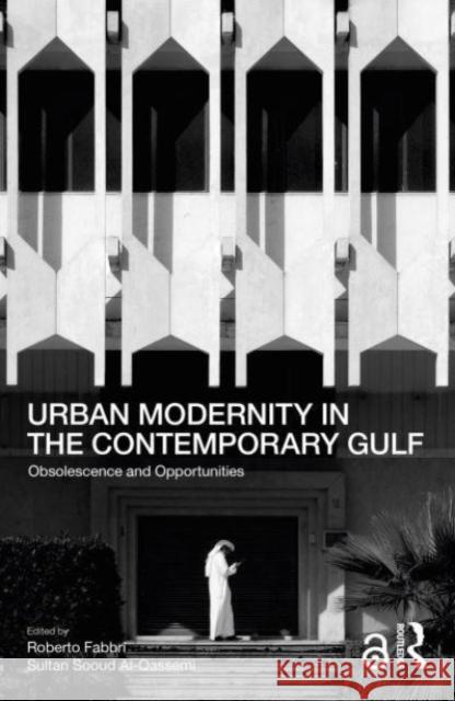 Urban Modernity in the Contemporary Gulf: Obsolescence and Opportunities Roberto Fabbri Sultan Sooud Al-Qassemi 9780367741969 Routledge