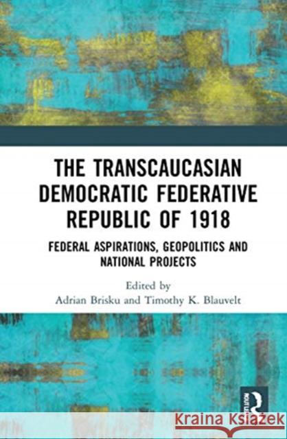 The Transcaucasian Democratic Federative Republic of 1918: Federal Aspirations, Geopolitics and National Projects Adrian Brisku Timothy K. Blauvelt 9780367742249