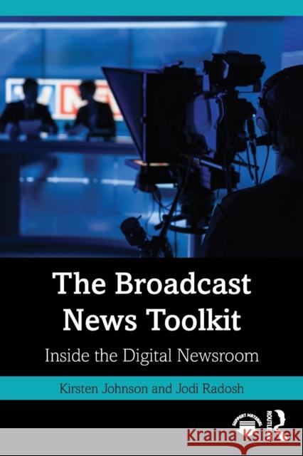 The Broadcast News Toolkit: Inside the Digital Newsroom Kirsten Johnson Jodi Radosh 9780367743321