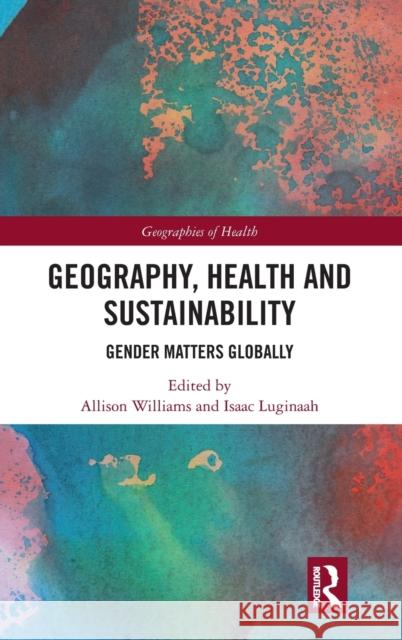 Geography, Health and Sustainability: Gender Matters Globally Allison Williams Isaac Luginaah 9780367743901