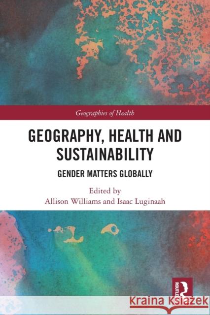 Geography, Health and Sustainability: Gender Matters Globally Allison Williams Isaac Luginaah 9780367743925