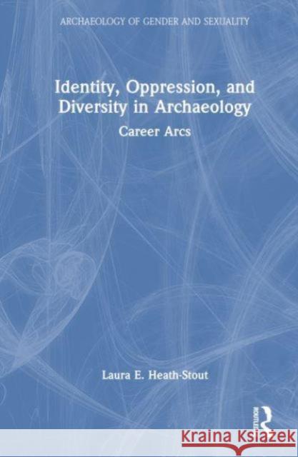 Identity, Oppression, and Diversity in Archaeology: Career Arcs Laura E. Heath-Stout 9780367744212 Routledge