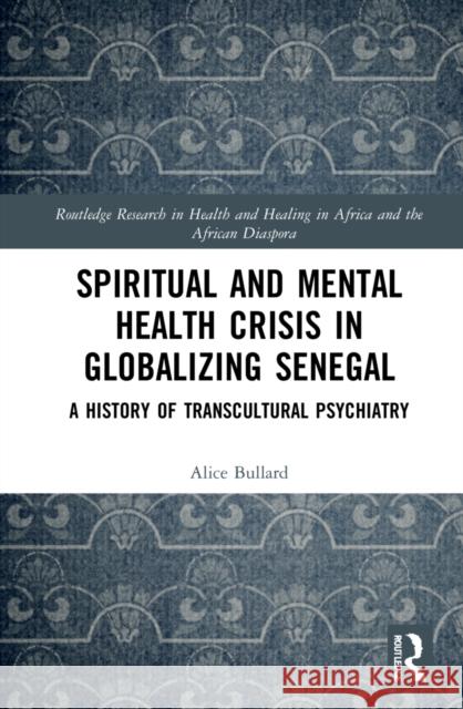 Spiritual and Mental Health Crisis in Globalizing Senegal: A History of Transcultural Psychiatry Alice Bullard 9780367744267