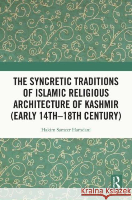 The Syncretic Traditions of Islamic Religious Architecture of Kashmir (Early 14th -18th Century) Hakim Sameer (Indian National Trust for Art and Cultural Heritage (INTACH), Kashmir Chapter, Srinagar, India) Hamdani 9780367744298 Taylor & Francis Ltd