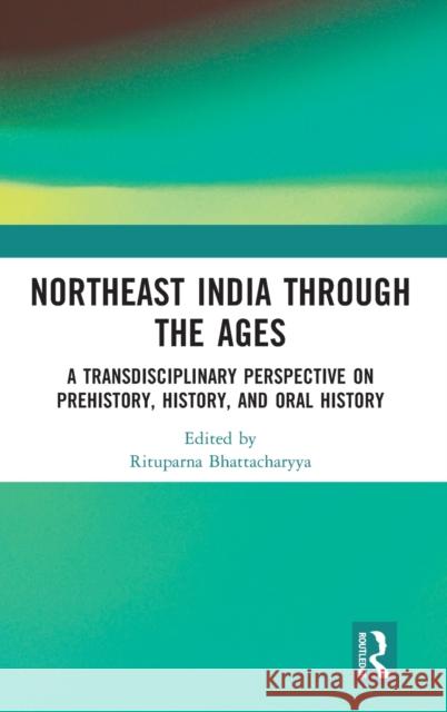 Northeast India Through the Ages: A Transdisciplinary Perspective on Prehistory, History, and Oral History Rituparna Bhattacharyya 9780367744311