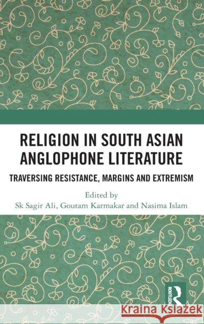 Religion in South Asian Anglophone Literature: Traversing Resistance, Margins and Extremism Sk Sagir Ali Goutam Karmakar Nasima Islam 9780367744502 Routledge Chapman & Hall