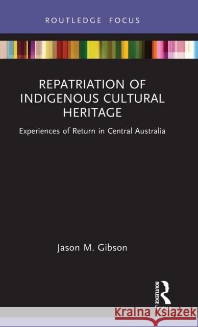 Repatriation of Indigenous Cultural Heritage: Experiences of Return in Central Australia Jason Gibson 9780367745097 Routledge