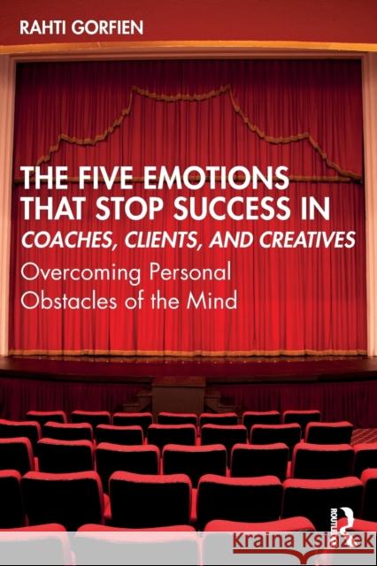 The Five Emotions That Stop Success in Coaches, Clients, and Creatives: Overcoming Personal Obstacles of the Mind Rahti Gorfien 9780367745127 Routledge