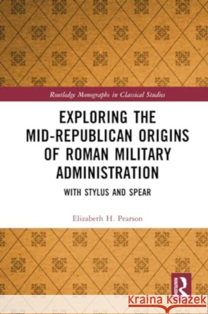 Exploring the Mid-Republican Origins of Roman Military Administration: With Stylus and Spear Elizabeth H. Pearson 9780367745547