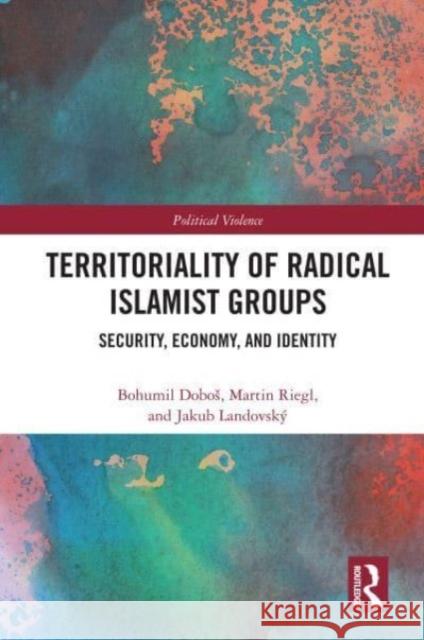 Territoriality of Radical Islamist Groups: Security, Economy, and Identity Bohumil Dobos Martin Riegl Jakub Landovsk? 9780367745752