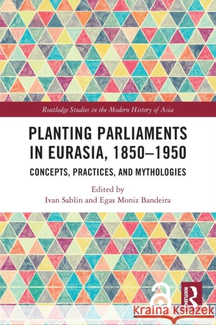 Planting Parliaments in Eurasia, 1850–1950: Concepts, Practices, and Mythologies Ivan Sablin Egas Moniz Bandeira 9780367745868