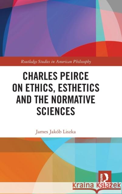 Charles Peirce on Ethics, Esthetics and the Normative Sciences James Jak Liszka 9780367746001 Routledge