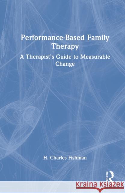 Performance-Based Family Therapy: A Therapist's Guide to Measurable Change H. Charles Fishman 9780367746698