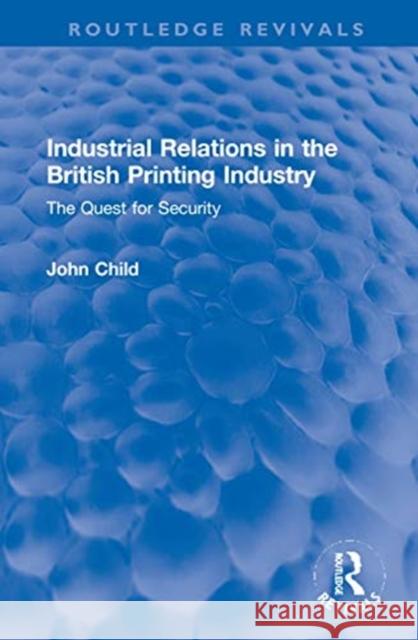 Industrial Relations in the British Printing Industry: The Quest for Security John Child 9780367746759 Routledge