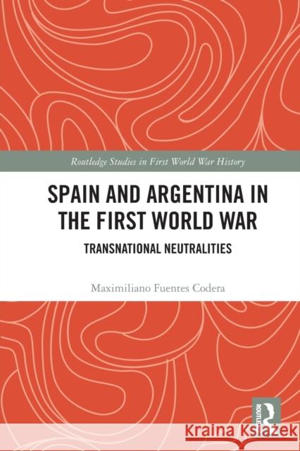 Spain and Argentina in the First World War: Transnational Neutralities Fuentes Codera, Maximiliano 9780367746964 Taylor & Francis Ltd