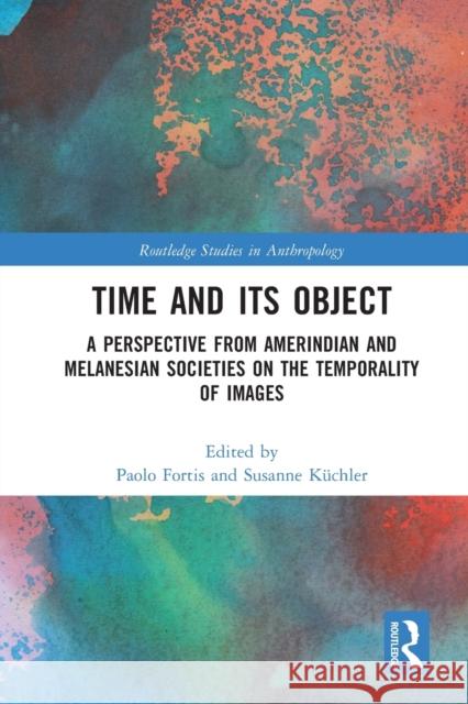 Time and Its Object: A Perspective from Amerindian and Melanesian Societies on the Temporality of Images Fortis, Paolo 9780367746995 Taylor & Francis Ltd