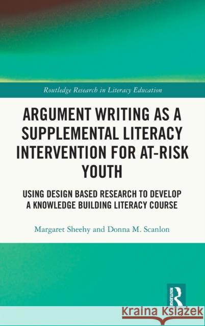 Argument Writing as a Supplemental Literacy Intervention for At-Risk Youth: Using Design Based Research to Develop a Knowledge Building Literacy Cours Margaret Sheehy Donna M. Scanlon 9780367747053 Routledge