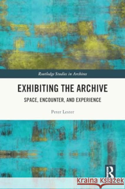 Exhibiting the Archive: Space, Encounter, and Experience Peter Lester 9780367747251 Routledge
