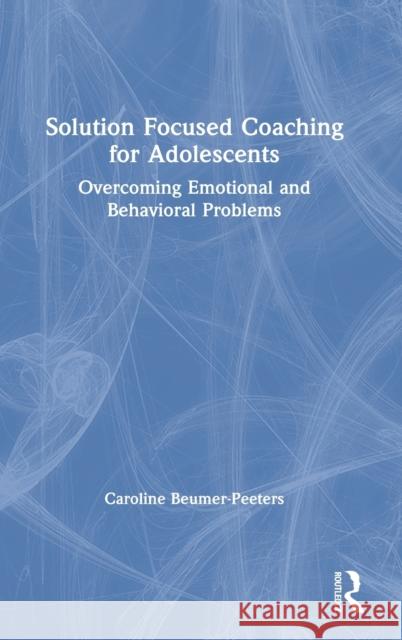 Solution Focused Coaching for Adolescents: Overcoming Emotional and Behavioral Problems Beumer-Peeters, Caroline 9780367747299