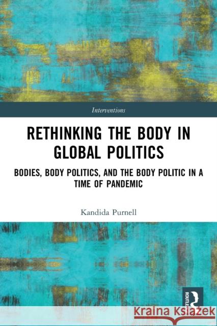 Rethinking the Body in Global Politics: Bodies, Body Politics, and the Body Politic in a Time of Pandemic Kandida Purnell 9780367747497 Routledge