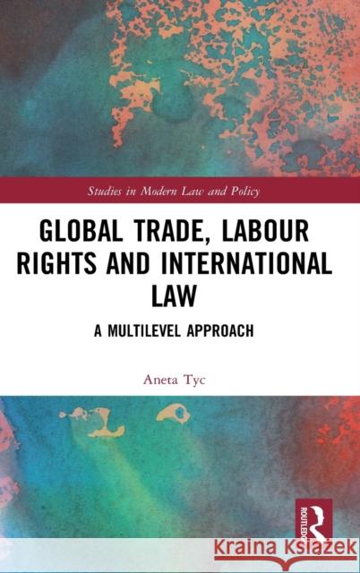 Global Trade, Labour Rights and International Law: A Multilevel Approach Aneta Tyc 9780367747985 Routledge