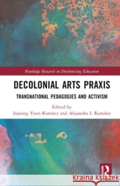 Decolonial Arts Praxis: Transnational Pedagogies and Activism Injeong Yoon-Ramirez (University of Arka Alejandra I. Ramirez (the University of   9780367748111 Routledge