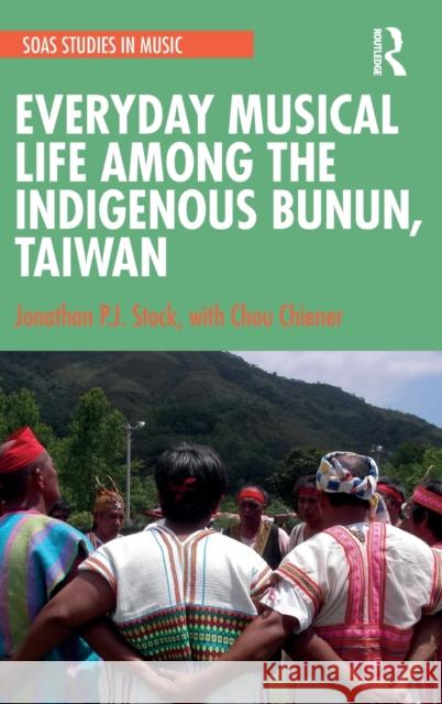 Everyday Musical Life among the Indigenous Bunun, Taiwan Stock, Jonathan P. J. 9780367748487 Routledge