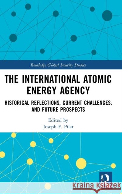 The International Atomic Energy Agency: Historical Reflections, Current Challenges and Future Prospects Joseph F. Pilat 9780367749156