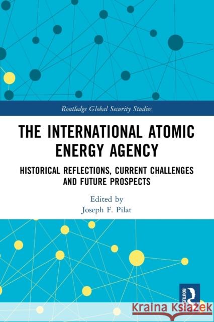 The International Atomic Energy Agency: Historical Reflections, Current Challenges and Future Prospects Joseph F. Pilat 9780367749187 Routledge