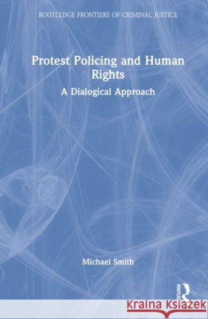 Protest Policing and Human Rights: A Dialogical Approach Smith, Michael 9780367749675 Taylor & Francis Ltd