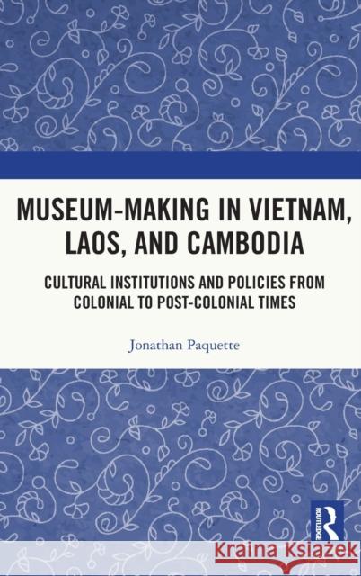 Museum-Making in Vietnam, Laos, and Cambodia: Cultural Institutions and Policies from Colonial to Post-Colonial Times Paquette, Jonathan 9780367750077 Routledge