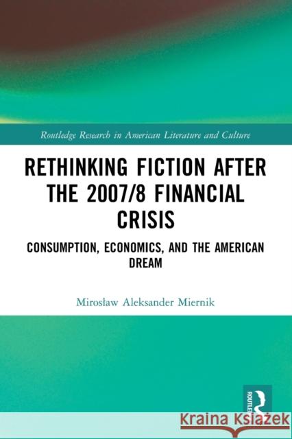 Rethinking Fiction after the 2007/8 Financial Crisis: Consumption, Economics, and the American Dream Miroslaw Aleksander Miernik 9780367750787 Routledge